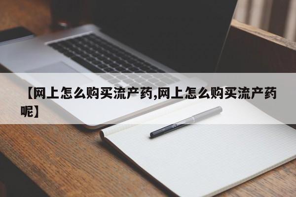 堕胎药在线付款【网上怎么购买流产药,网上怎么购买流产药呢】