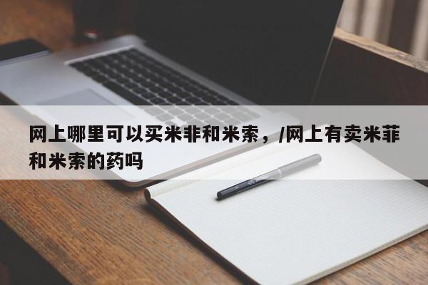 堕胎药在线付款网上哪里可以买米非和米索，/网上有卖米菲和米索的药吗