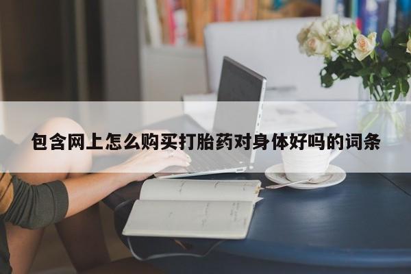 堕胎药在线付款包含网上怎么购买打胎药对身体好吗的词条