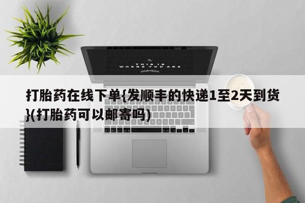 堕胎药在线付款打胎药在线下单{发顺丰的快递1至2天到货}(打胎药可以邮寄吗)