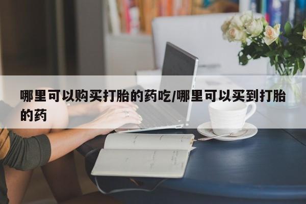 堕胎药在线付款哪里可以购买打胎的药吃/哪里可以买到打胎的药