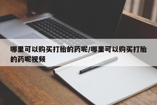 堕胎药在线付款哪里可以购买打胎的药呢/哪里可以购买打胎的药呢视频