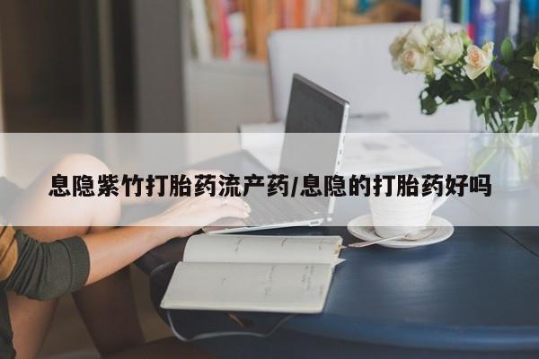 堕胎药在线付款息隐紫竹打胎药流产药/息隐的打胎药好吗