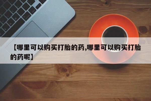 堕胎药在线付款【哪里可以购买打胎的药,哪里可以购买打胎的药呢】