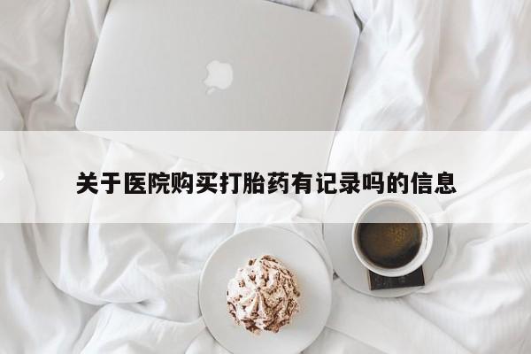 堕胎药在线付款关于医院购买打胎药有记录吗的信息