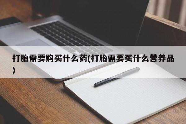 堕胎药在线付款打胎需要购买什么药(打胎需要买什么营养品)