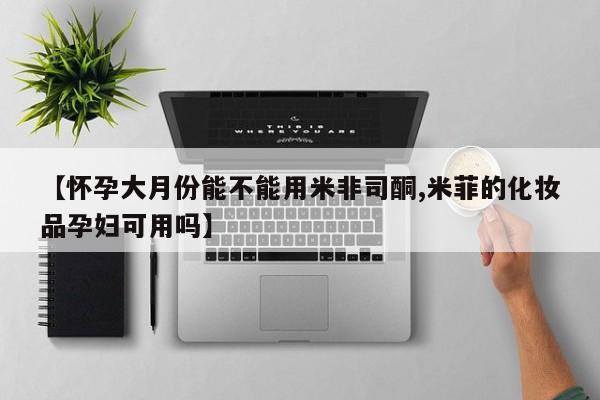堕胎药在线付款【怀孕大月份能不能用米非司酮,米菲的化妆品孕妇可用吗】