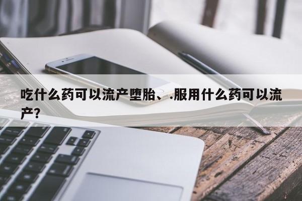 堕胎药在线付款吃什么药可以流产堕胎、.服用什么药可以流产？