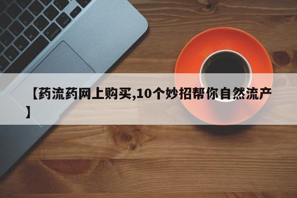 堕胎药在线付款【药流药网上购买,10个妙招帮你自然流产】