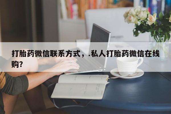 堕胎药在线付款打胎药微信联系方式，.私人打胎药微信在线购？