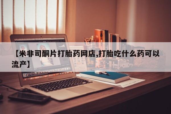 堕胎药在线付款【米非司酮片打胎药网店,打胎吃什么药可以流产】