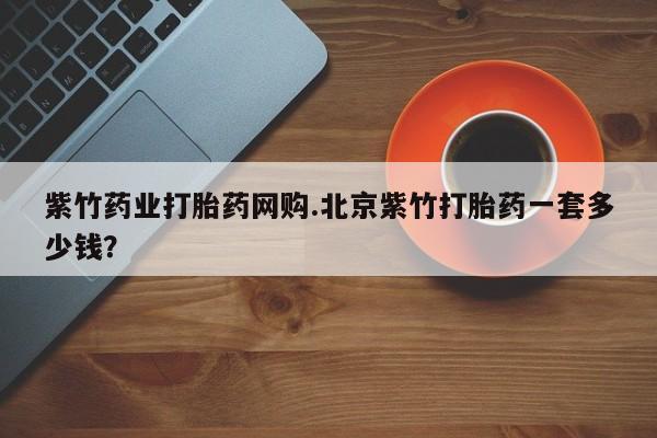 堕胎药在线付款紫竹药业打胎药网购.北京紫竹打胎药一套多少钱？