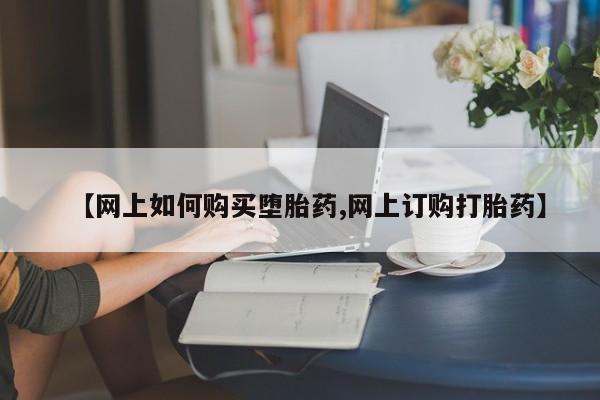 堕胎药在线付款【网上如何购买堕胎药,网上订购打胎药】
