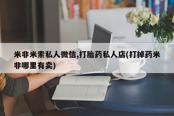 堕胎药在线付款米非米索私人微信,打胎药私人店(打掉药米非哪里有卖)